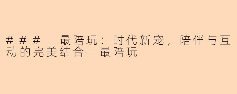 ### 最陪玩:时代新宠,陪伴与互动的完美结合