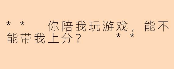 ** 你陪我玩游戏，能不能带我上分？  **