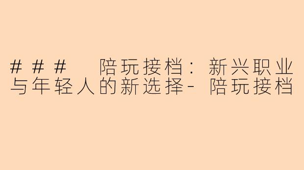 ### 陪玩接档：新兴职业与年轻人的新选择-陪玩接档