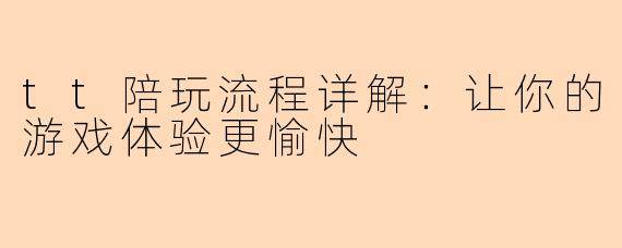 tt陪玩流程详解：让你的游戏体验更愉快