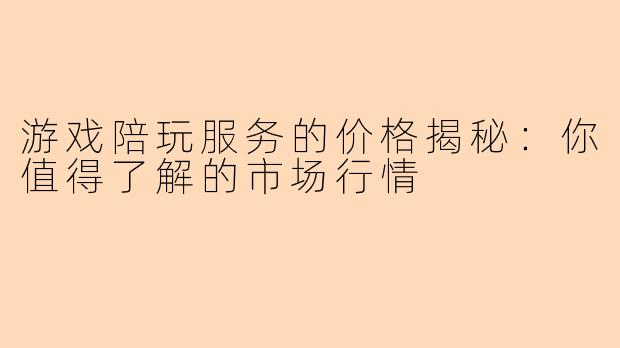 游戏陪玩服务的价格揭秘:你值得了解的市场行情