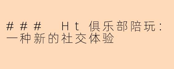 ### Ht俱乐部陪玩：一种新的社交体验