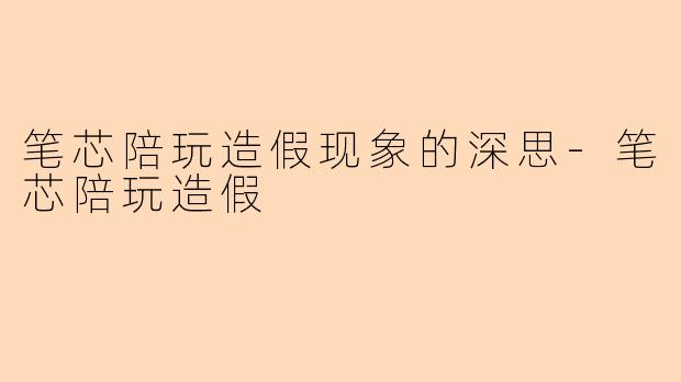笔芯陪玩造假现象的深思