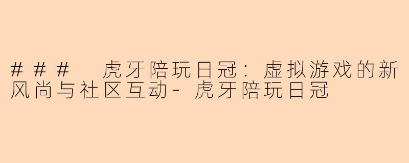 ### 虎牙陪玩日冠：虚拟游戏的新风尚与社区互动-虎牙陪玩日冠