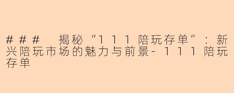 ### 揭秘“111陪玩存单”：新兴陪玩市场的魅力与前景-111陪玩存单