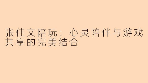 张佳文陪玩：心灵陪伴与游戏共享的完美结合
