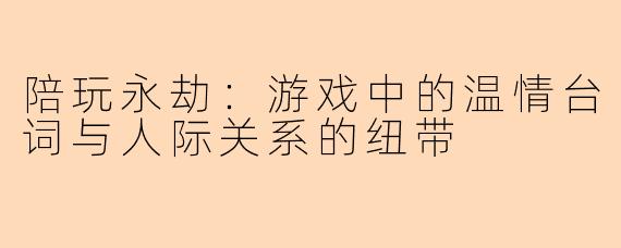 陪玩永劫：游戏中的温情台词与人际关系的纽带