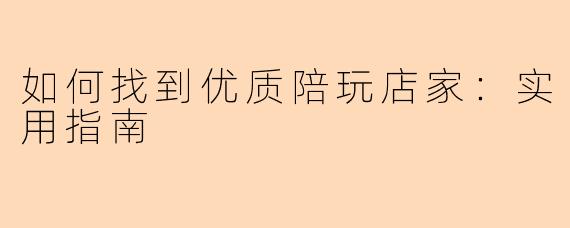 如何找到优质陪玩店家：实用指南