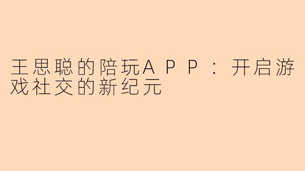 王思聪的陪玩APP：开启游戏社交的新纪元