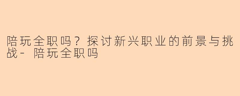 陪玩全职吗？探讨新兴职业的前景与挑战-陪玩全职吗