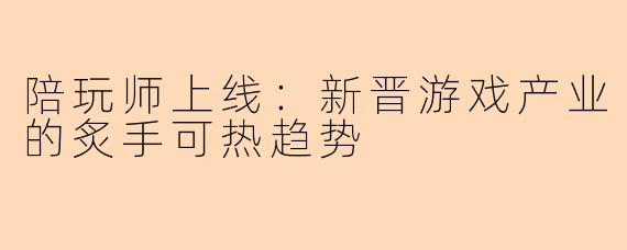 陪玩师上线：新晋游戏产业的炙手可热趋势