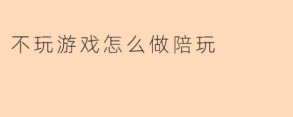 不玩游戏怎么做陪玩