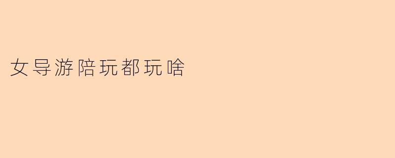 女导游陪玩一般都会带游客做些什么活动?