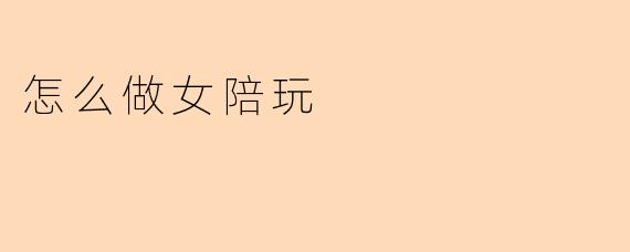 怎么做女陪玩