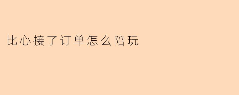比心接了订单后,我应该如何开始陪玩?
