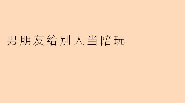 男朋友给别人当陪玩