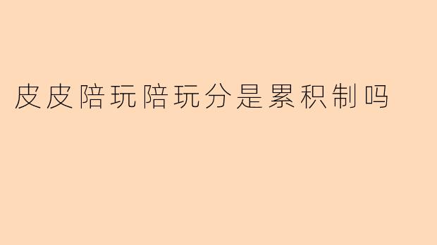 皮皮陪玩陪玩分是累积制吗