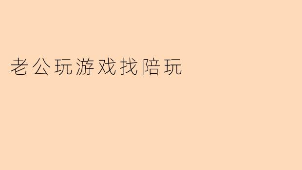 老公玩游戏找陪玩的背后:理解与沟通的重要性