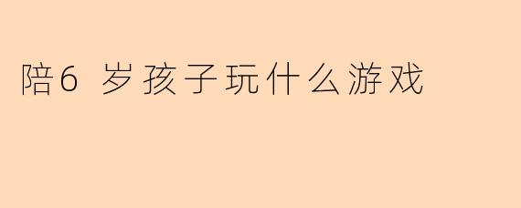 陪6岁孩子玩什么游戏