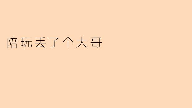 陪玩丢了个大哥:电竞世界的温暖与无奈