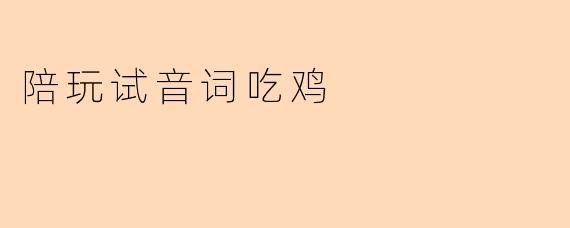 陪玩试音词,助你在《吃鸡》中成就巅峰战绩!