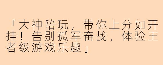 「大神陪玩，带你上分如开挂！告别孤军奋战，体验王者级游戏乐趣」