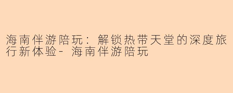 海南伴游陪玩:解锁热带天堂的深度旅行新体验
