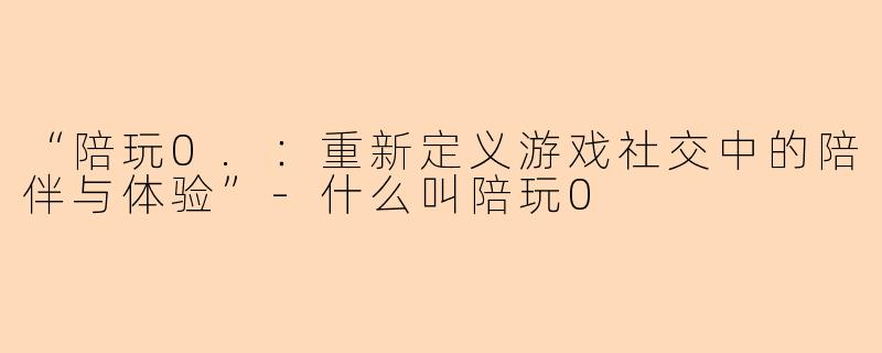 “陪玩0.：重新定义游戏社交中的陪伴与体验”-什么叫陪玩0