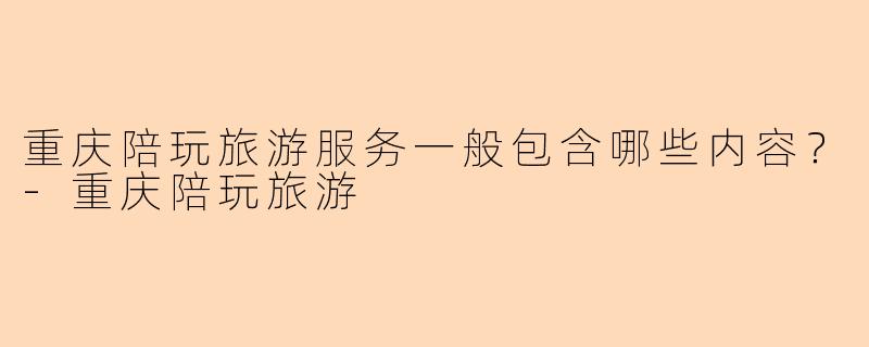 重庆陪玩旅游服务一般包含哪些内容?