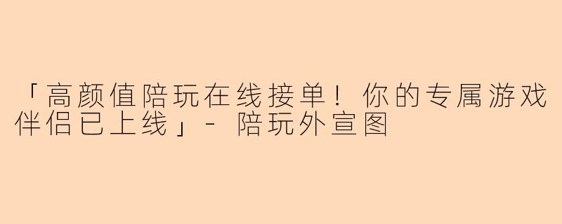 「高颜值陪玩在线接单！你的专属游戏伴侣已上线」-陪玩外宣图