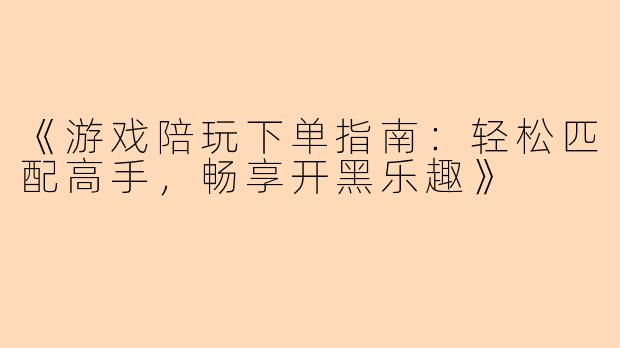 《游戏陪玩下单指南：轻松匹配高手，畅享开黑乐趣》