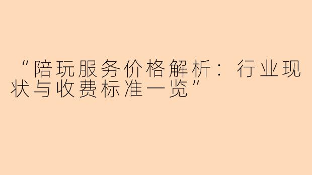 “陪玩服务价格解析:行业现状与收费标准一览”