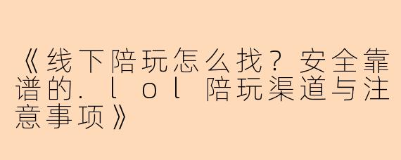 《线下陪玩怎么找?安全靠谱的.lol陪玩渠道与注意事项》