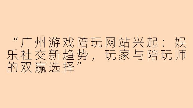 “广州游戏陪玩网站兴起：娱乐社交新趋势，玩家与陪玩师的双赢选择”