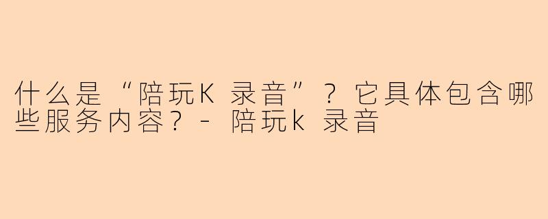 什么是“陪玩K录音”?它具体包含哪些服务内容?