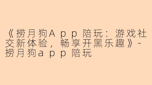 《捞月狗App陪玩:游戏社交新体验,畅享开黑乐趣》