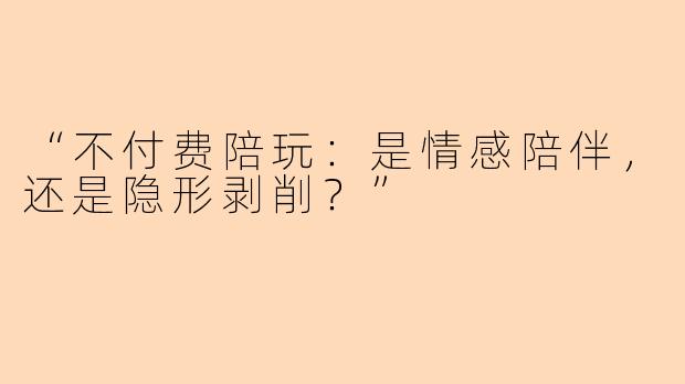 “不付费陪玩：是情感陪伴，还是隐形剥削？”