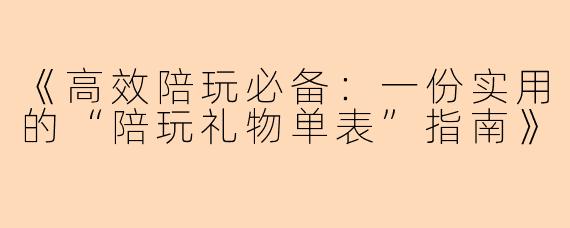 《高效陪玩必备:一份实用的“陪玩礼物单表”指南》