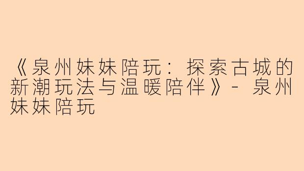 《泉州妹妹陪玩：探索古城的新潮玩法与温暖陪伴》-泉州妹妹陪玩