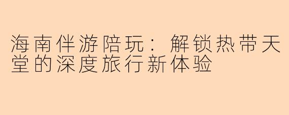 海南伴游陪玩：解锁热带天堂的深度旅行新体验