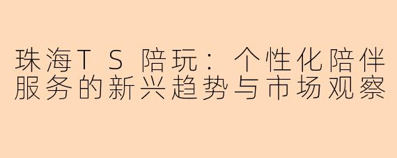 珠海TS陪玩：个性化陪伴服务的新兴趋势与市场观察