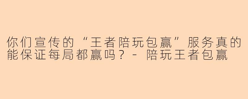 你们宣传的“王者陪玩包赢”服务真的能保证每局都赢吗?