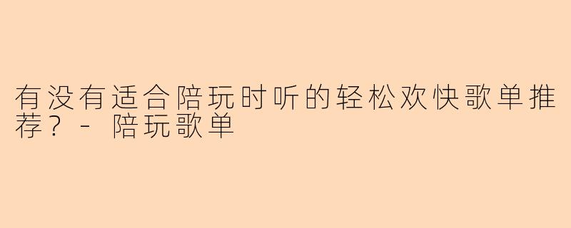 有没有适合陪玩时听的轻松欢快歌单推荐？