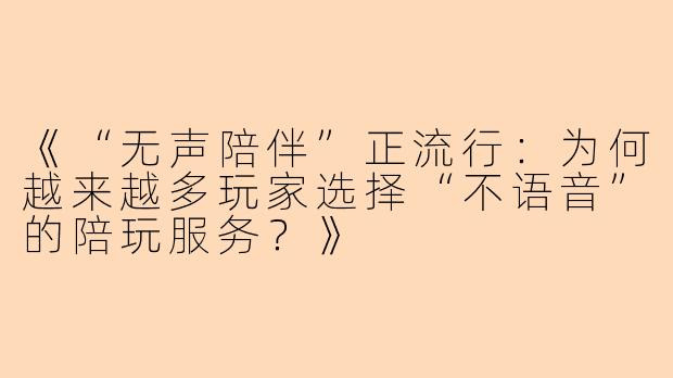 《“无声陪伴”正流行：为何越来越多玩家选择“不语音”的陪玩服务？》