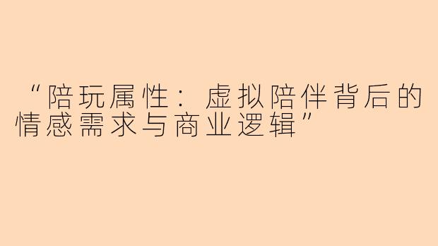 “陪玩属性：虚拟陪伴背后的情感需求与商业逻辑”