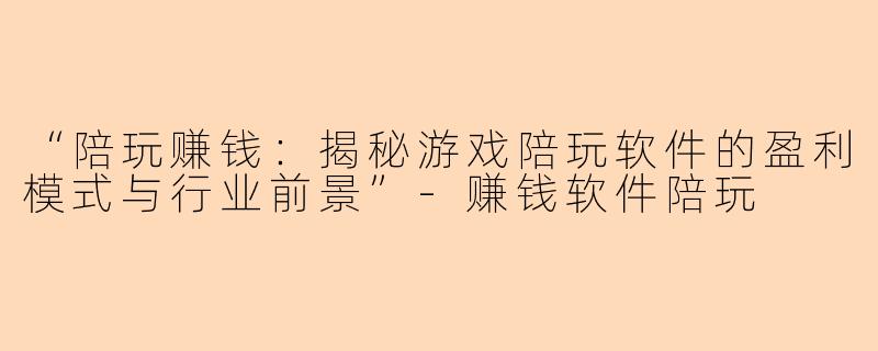 “陪玩赚钱：揭秘游戏陪玩软件的盈利模式与行业前景”-赚钱软件陪玩
