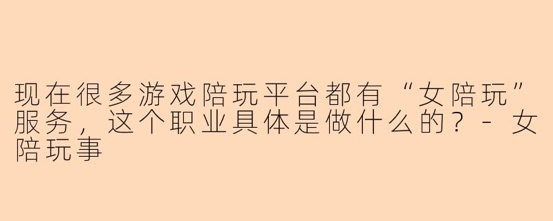 现在很多游戏陪玩平台都有“女陪玩”服务,这个职业具体是做什么的?