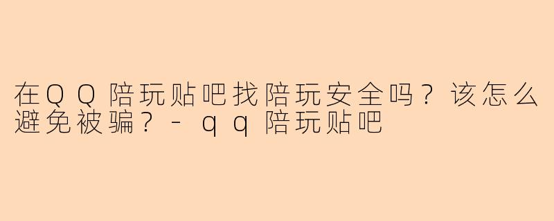 在QQ陪玩贴吧找陪玩安全吗？该怎么避免被骗？-qq陪玩贴吧