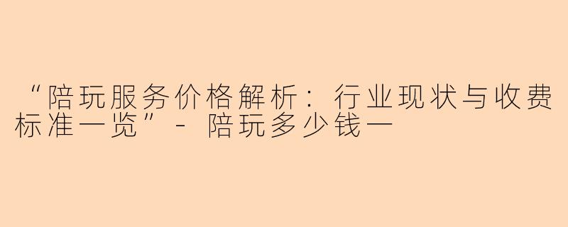 “陪玩服务价格解析：行业现状与收费标准一览”-陪玩多少钱一
