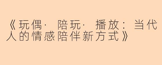 《玩偶·陪玩·播放：当代人的情感陪伴新方式》